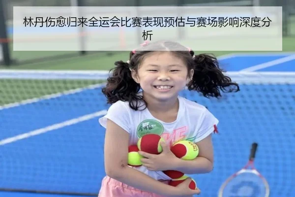 林丹伤愈归来全运会比赛表现预估与赛场影响深度分析
